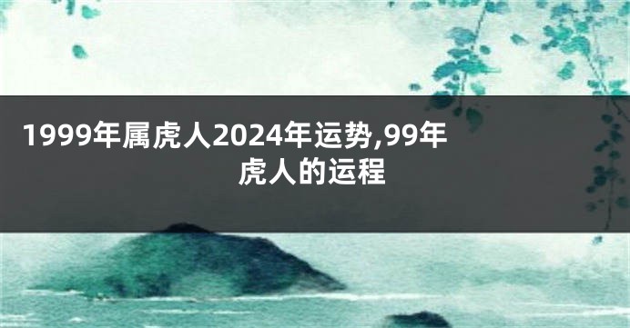 1999年属虎人2024年运势,99年虎人的运程