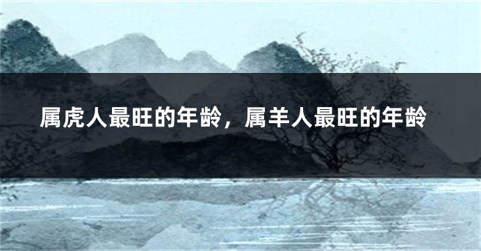 属虎人最旺的年龄，属羊人最旺的年龄