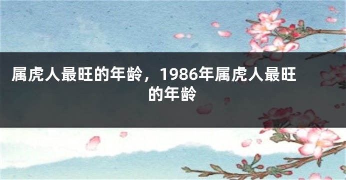 属虎人最旺的年龄，1986年属虎人最旺的年龄