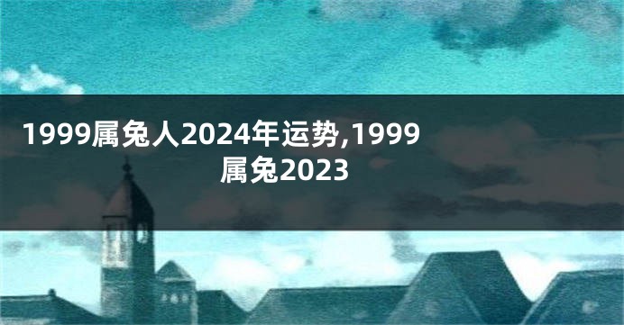 1999属兔人2024年运势,1999属兔2023