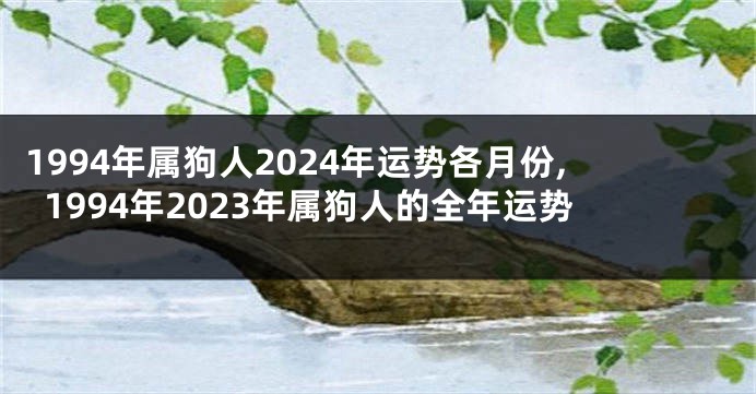 1994年属狗人2024年运势各月份,1994年2023年属狗人的全年运势