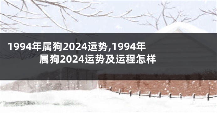 1994年属狗2024运势,1994年属狗2024运势及运程怎样