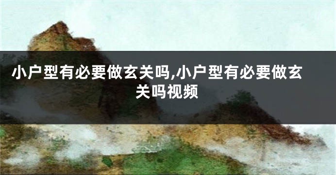 小户型有必要做玄关吗,小户型有必要做玄关吗视频