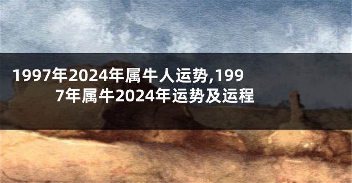 1997年2024年属牛人运势,1997年属牛2024年运势及运程