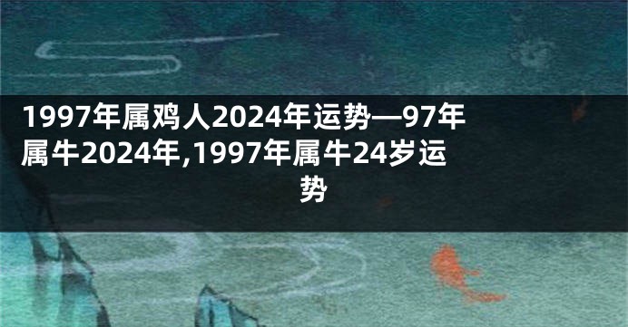 1997年属鸡人2024年运势—97年属牛2024年,1997年属牛24岁运势