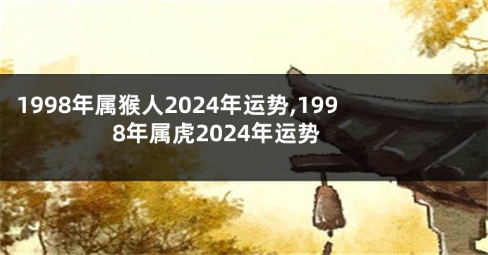 1998年属猴人2024年运势,1998年属虎2024年运势