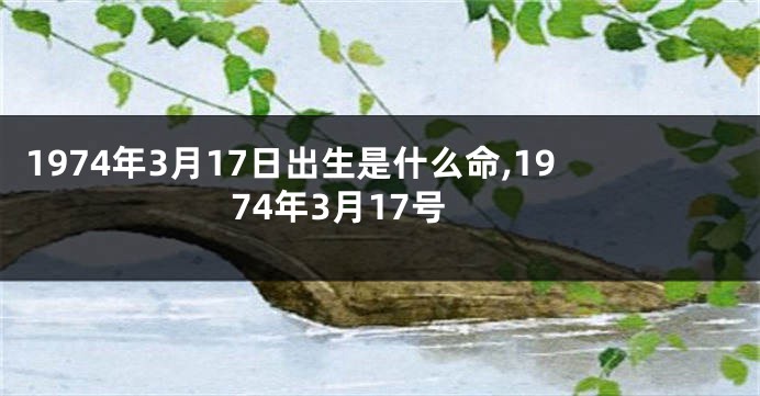 1974年3月17日出生是什么命,1974年3月17号