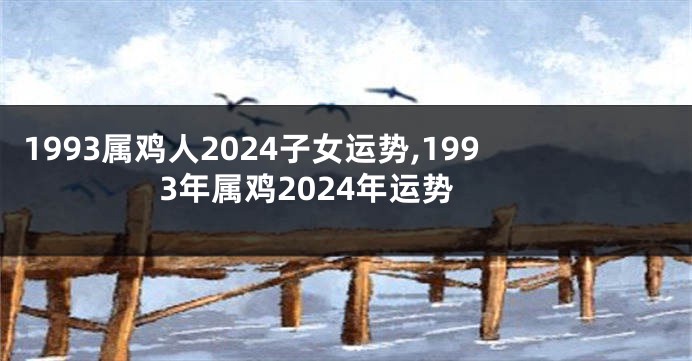 1993属鸡人2024子女运势,1993年属鸡2024年运势
