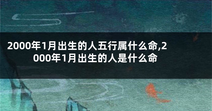 2000年1月出生的人五行属什么命,2000年1月出生的人是什么命