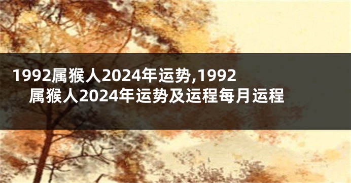 1992属猴人2024年运势,1992属猴人2024年运势及运程每月运程