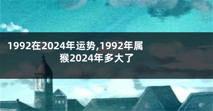 1992在2024年运势,1992年属猴2024年多大了
