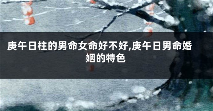 庚午日柱的男命女命好不好,庚午日男命婚姻的特色