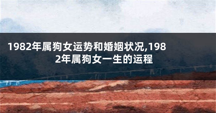 1982年属狗女运势和婚姻状况,1982年属狗女一生的运程