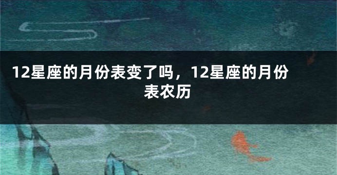 12星座的月份表变了吗，12星座的月份表农历