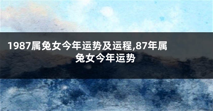 1987属兔女今年运势及运程,87年属兔女今年运势