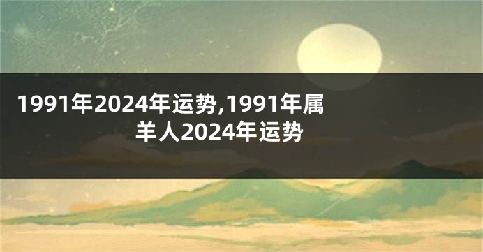 1991年2024年运势,1991年属羊人2024年运势