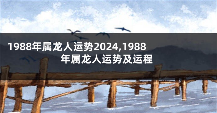 1988年属龙人运势2024,1988年属龙人运势及运程