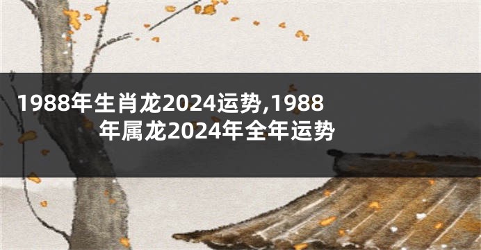 1988年生肖龙2024运势,1988年属龙2024年全年运势