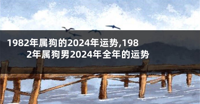 1982年属狗的2024年运势,1982年属狗男2024年全年的运势