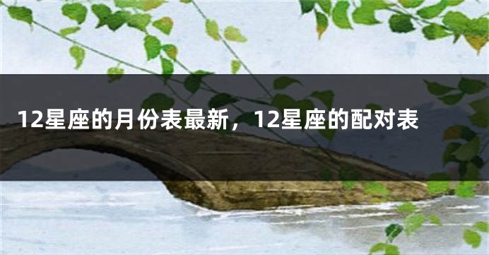12星座的月份表最新，12星座的配对表