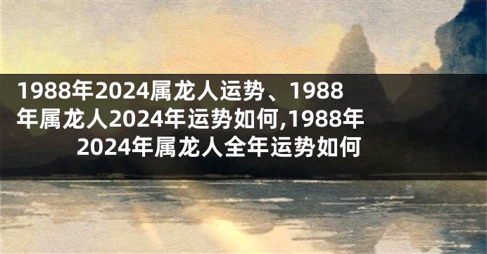 1988年2024属龙人运势、1988年属龙人2024年运势如何,1988年2024年属龙人全年运势如何