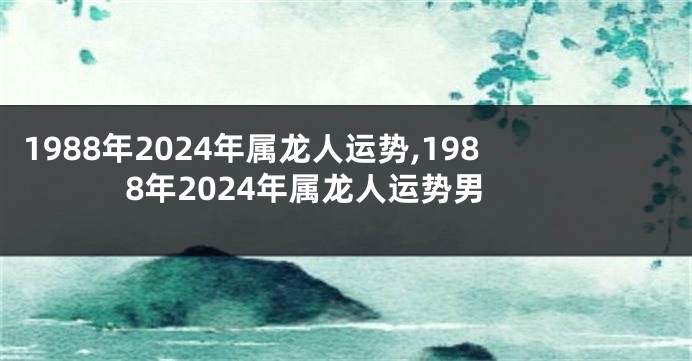 1988年2024年属龙人运势,1988年2024年属龙人运势男