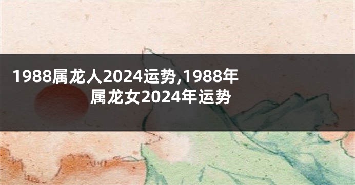 1988属龙人2024运势,1988年属龙女2024年运势