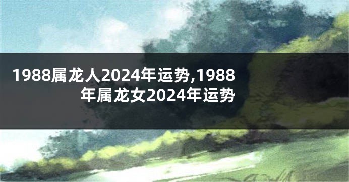 1988属龙人2024年运势,1988年属龙女2024年运势