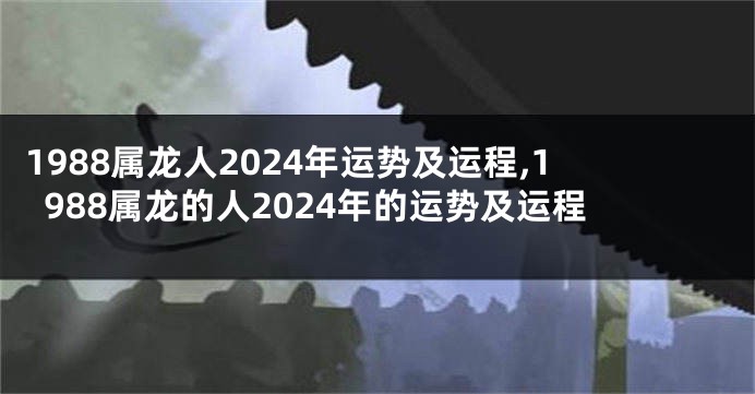 1988属龙人2024年运势及运程,1988属龙的人2024年的运势及运程