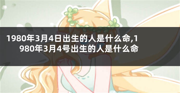 1980年3月4日出生的人是什么命,1980年3月4号出生的人是什么命