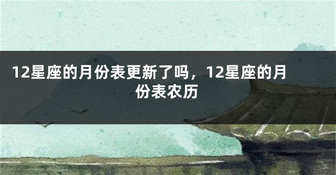 12星座的月份表更新了吗，12星座的月份表农历