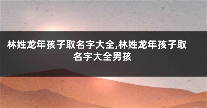 林姓龙年孩子取名字大全,林姓龙年孩子取名字大全男孩