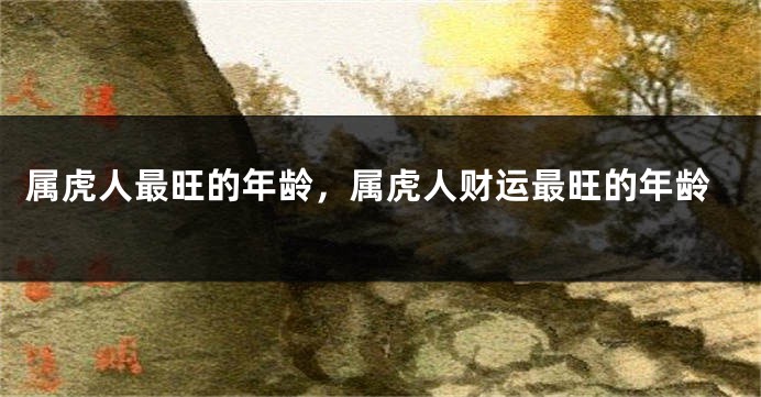 属虎人最旺的年龄，属虎人财运最旺的年龄