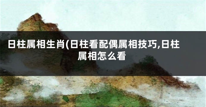 日柱属相生肖(日柱看配偶属相技巧,日柱属相怎么看