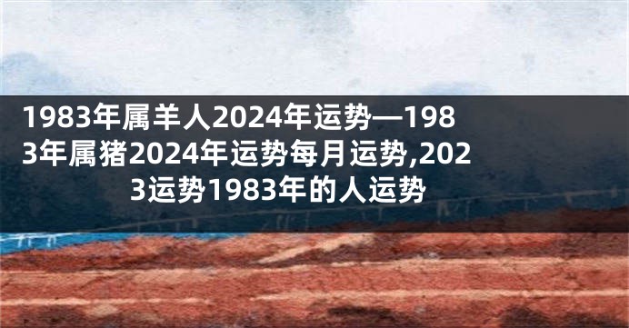 1983年属羊人2024年运势—1983年属猪2024年运势每月运势,2023运势1983年的人运势