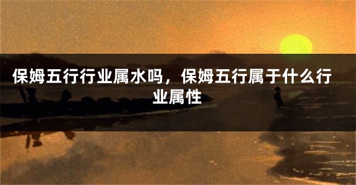 保姆五行行业属水吗，保姆五行属于什么行业属性