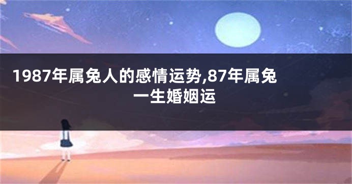 1987年属兔人的感情运势,87年属兔一生婚姻运