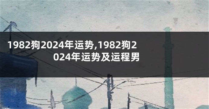 1982狗2024年运势,1982狗2024年运势及运程男
