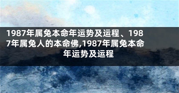 1987年属兔本命年运势及运程、1987年属兔人的本命佛,1987年属兔本命年运势及运程