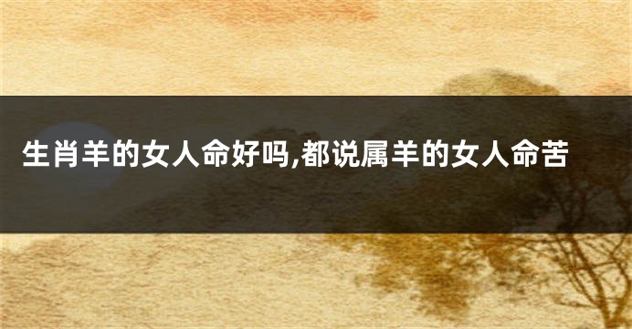 生肖羊的女人命好吗,都说属羊的女人命苦