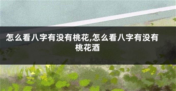 怎么看八字有没有桃花,怎么看八字有没有桃花酒