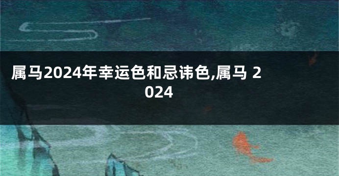 属马2024年幸运色和忌讳色,属马 2024