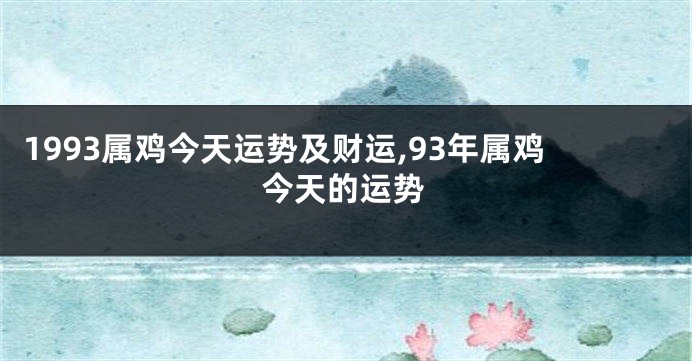 1993属鸡今天运势及财运,93年属鸡今天的运势