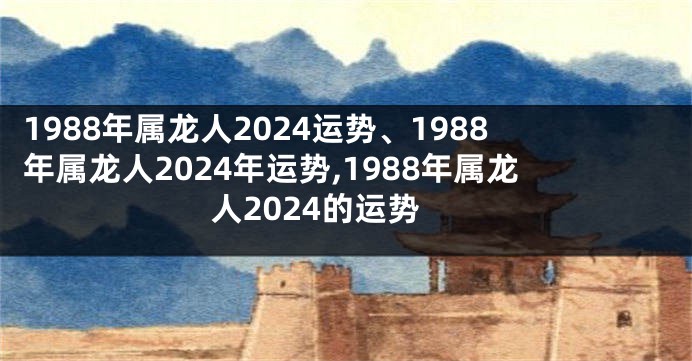 1988年属龙人2024运势、1988年属龙人2024年运势,1988年属龙人2024的运势