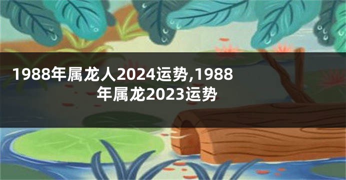 1988年属龙人2024运势,1988年属龙2023运势