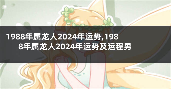1988年属龙人2024年运势,1988年属龙人2024年运势及运程男