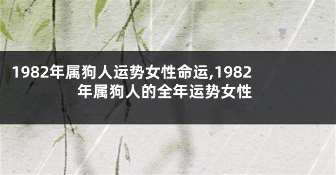 1982年属狗人运势女性命运,1982年属狗人的全年运势女性