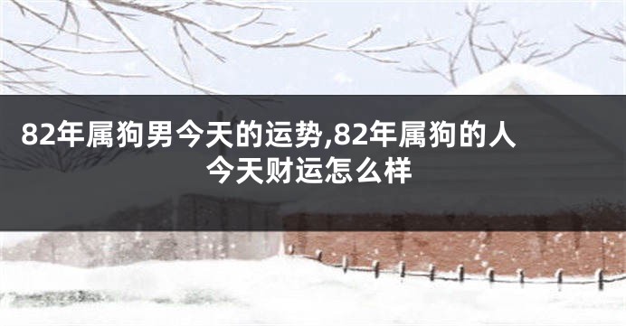 82年属狗男今天的运势,82年属狗的人今天财运怎么样