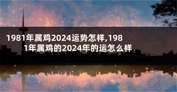1981年属鸡2024运势怎样,1981年属鸡的2024年的运怎么样
