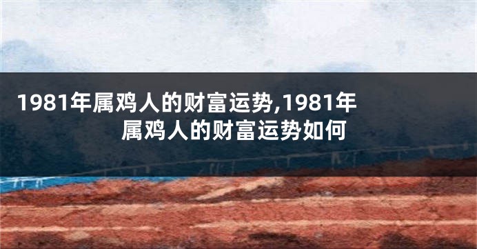 1981年属鸡人的财富运势,1981年属鸡人的财富运势如何